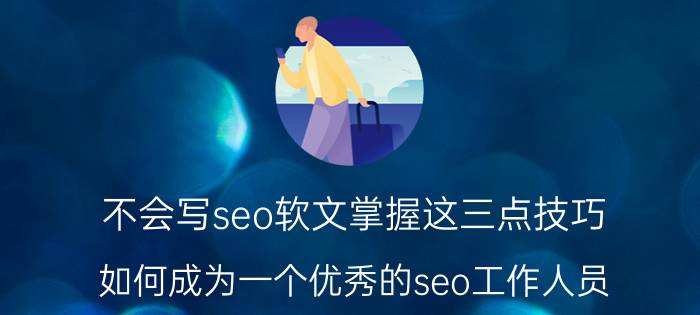 不会写seo软文掌握这三点技巧 如何成为一个优秀的seo工作人员？